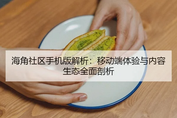 海角社区手机版解析：移动端体验与内容生态全面剖析